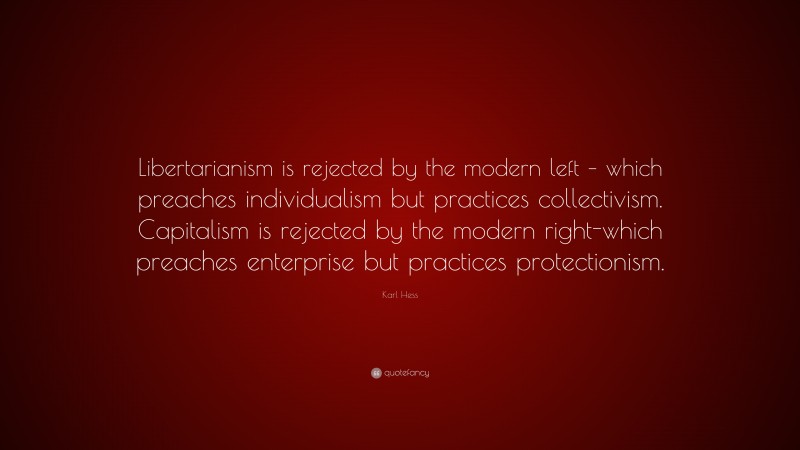 Karl Hess Quote: “Libertarianism is rejected by the modern left – which preaches individualism but practices collectivism. Capitalism is rejected by the modern right-which preaches enterprise but practices protectionism.”