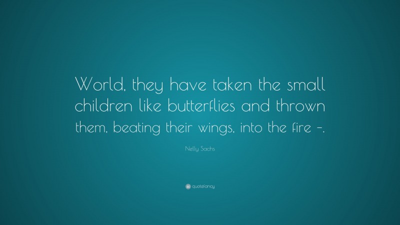 Nelly Sachs Quote: “World, they have taken the small children like butterflies and thrown them, beating their wings, into the fire –.”