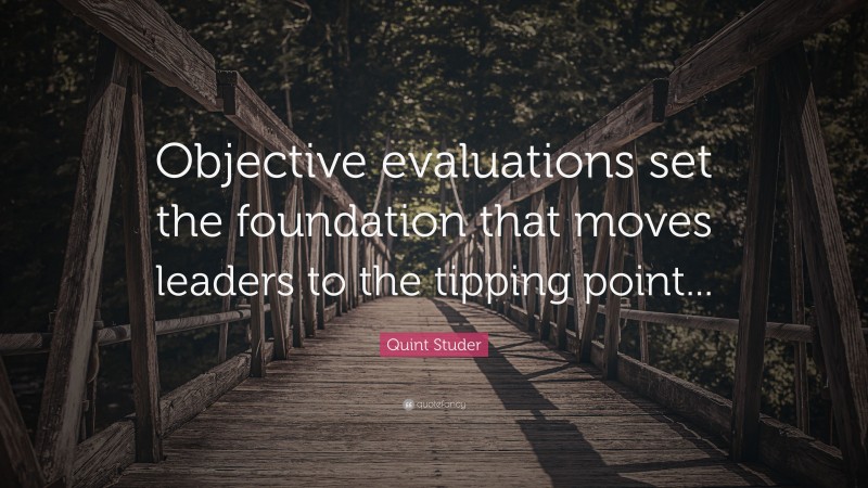 Quint Studer Quote: “Objective evaluations set the foundation that moves leaders to the tipping point...”