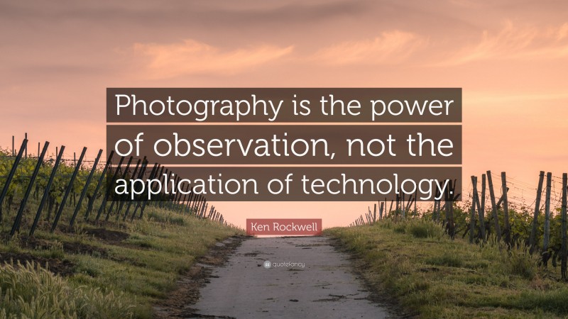 Ken Rockwell Quote: “Photography is the power of observation, not the application of technology.”