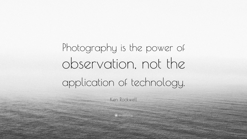 Ken Rockwell Quote: “Photography is the power of observation, not the application of technology.”