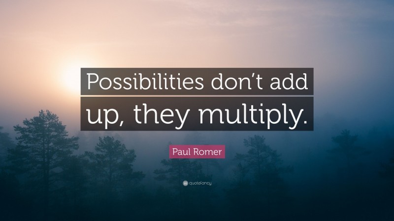 Paul Romer Quote: “Possibilities don’t add up, they multiply.”