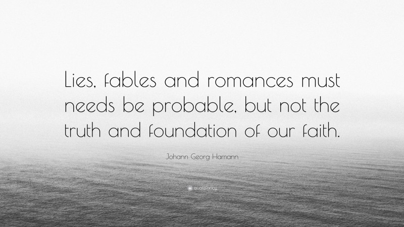 Johann Georg Hamann Quote: “Lies, fables and romances must needs be probable, but not the truth and foundation of our faith.”