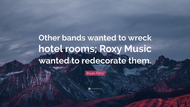 Bryan Ferry Quote: “Other bands wanted to wreck hotel rooms; Roxy Music wanted to redecorate them.”