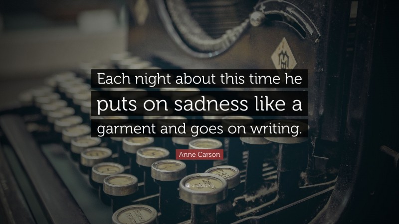 Anne Carson Quote: “Each night about this time he puts on sadness like a garment and goes on writing.”