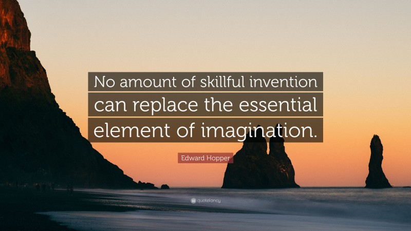 Edward Hopper Quote: “No amount of skillful invention can replace the essential element of imagination.”