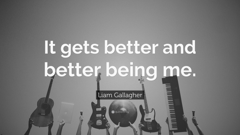Liam Gallagher Quote: “It gets better and better being me.”
