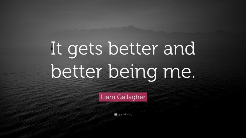 Liam Gallagher Quote: “It gets better and better being me.”