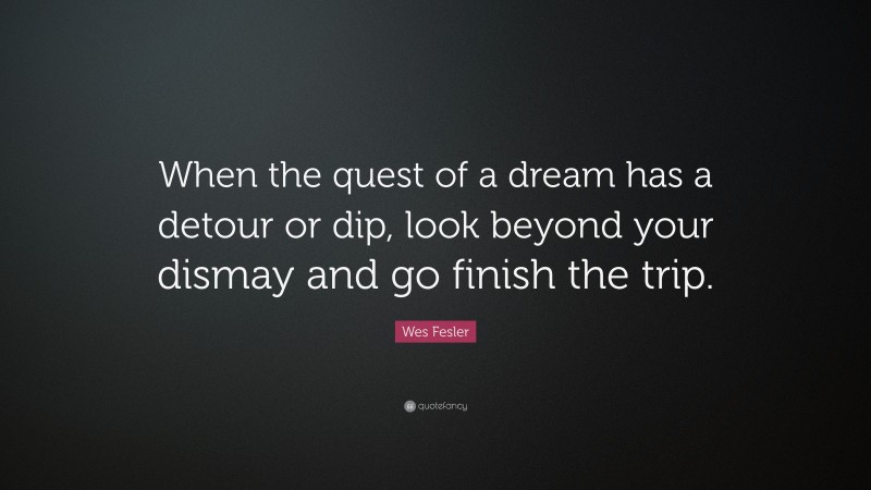 Wes Fesler Quote: “When the quest of a dream has a detour or dip, look beyond your dismay and go finish the trip.”