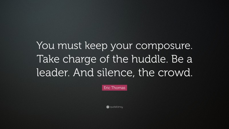 Eric Thomas Quote: “You must keep your composure. Take charge of the huddle. Be a leader. And silence, the crowd.”