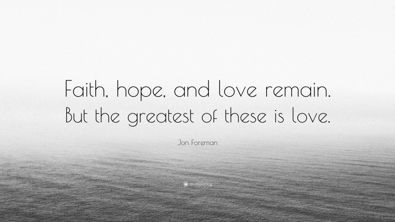 Jon Foreman Quote: “Faith, hope, and love remain. But the greatest of these is love.”