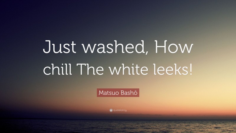 Matsuo Bashō Quote: “Just washed, How chill The white leeks!”