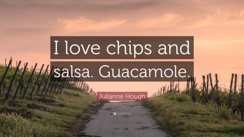 Julianne Hough Quote: “I love chips and salsa. Guacamole.”