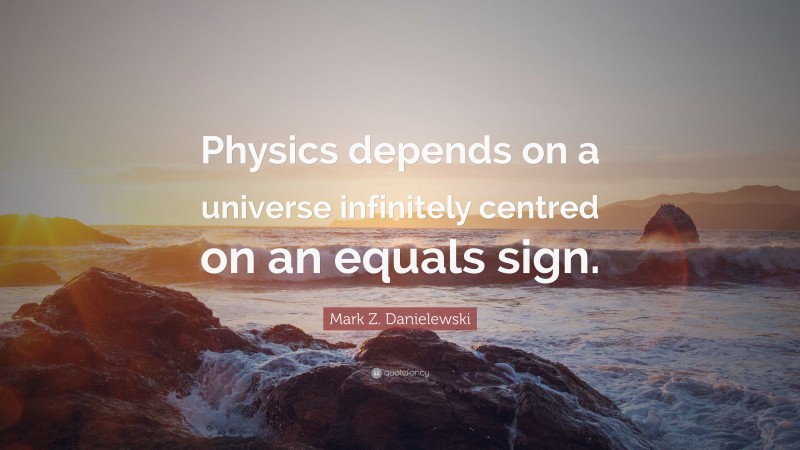 Mark Z. Danielewski Quote: “Physics depends on a universe infinitely centred on an equals sign.”