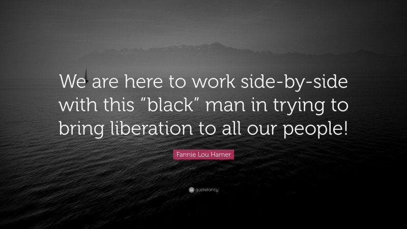 Fannie Lou Hamer Quote: “We are here to work side-by-side with this “black” man in trying to bring liberation to all our people!”