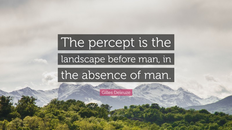 Gilles Deleuze Quote: “The percept is the landscape before man, in the absence of man.”