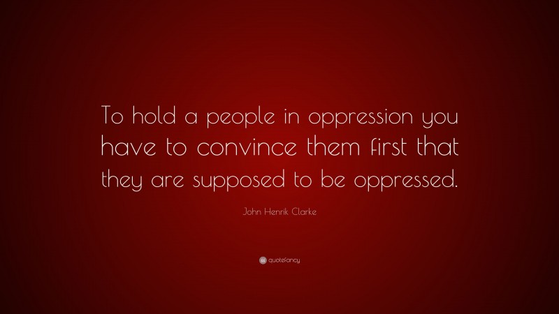 John Henrik Clarke Quote: “To hold a people in oppression you have to convince them first that they are supposed to be oppressed.”