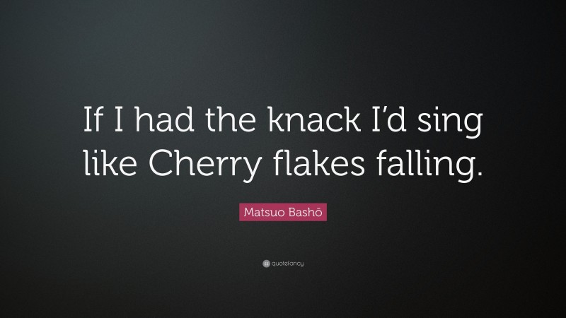 Matsuo Bashō Quote: “If I had the knack I’d sing like Cherry flakes falling.”
