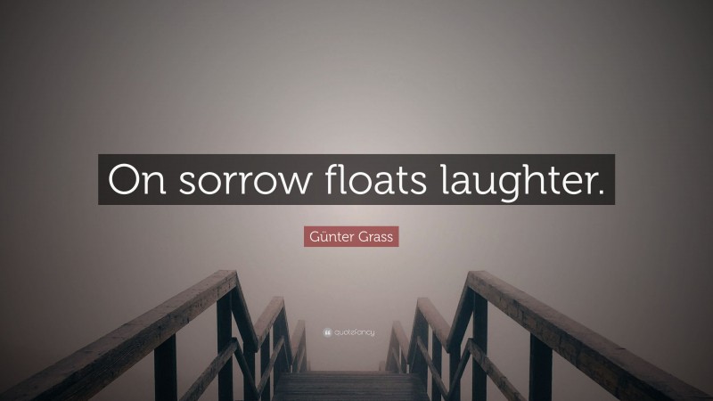 Günter Grass Quote: “On sorrow floats laughter.”