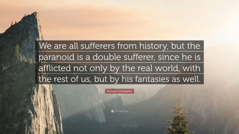 Richard Hofstadter Quote: “We are all sufferers from history, but the paranoid is a double sufferer, since he is afflicted not only by the real world, with the rest of us, but by his fantasies as well.”