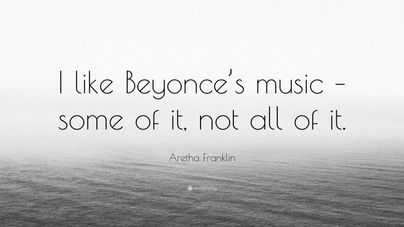 Aretha Franklin Quote: “I like Beyonce’s music – some of it, not all of it.”