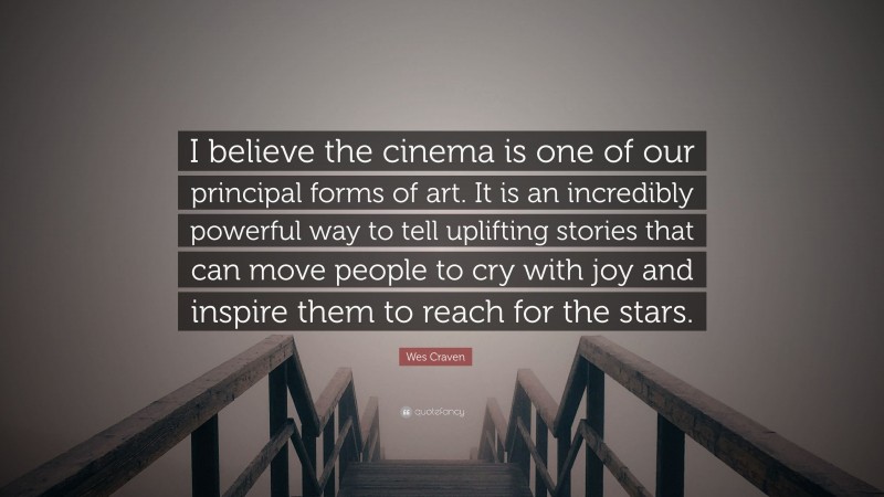 Wes Craven Quote: “I believe the cinema is one of our principal forms of art. It is an incredibly powerful way to tell uplifting stories that can move people to cry with joy and inspire them to reach for the stars.”
