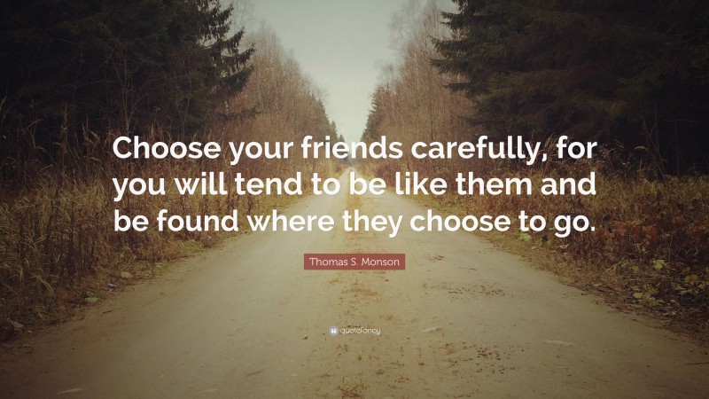 Thomas S. Monson Quote: “Choose your friends carefully, for you will tend to be like them and be found where they choose to go.”