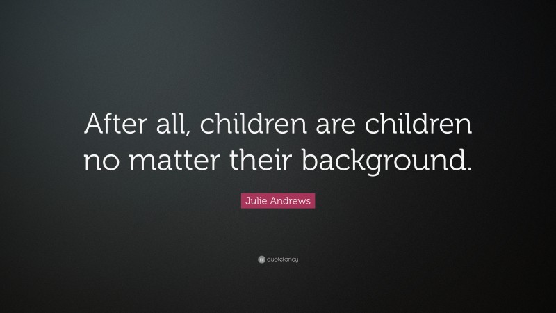 Julie Andrews Quote: “After all, children are children no matter their background.”