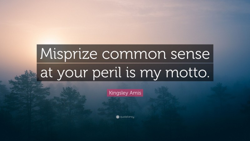 Kingsley Amis Quote: “Misprize common sense at your peril is my motto.”