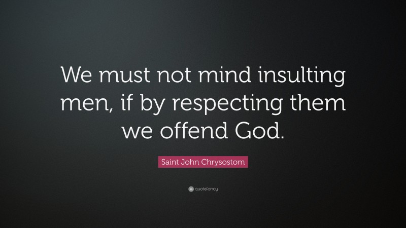 Saint John Chrysostom Quote: “We must not mind insulting men, if by respecting them we offend God.”