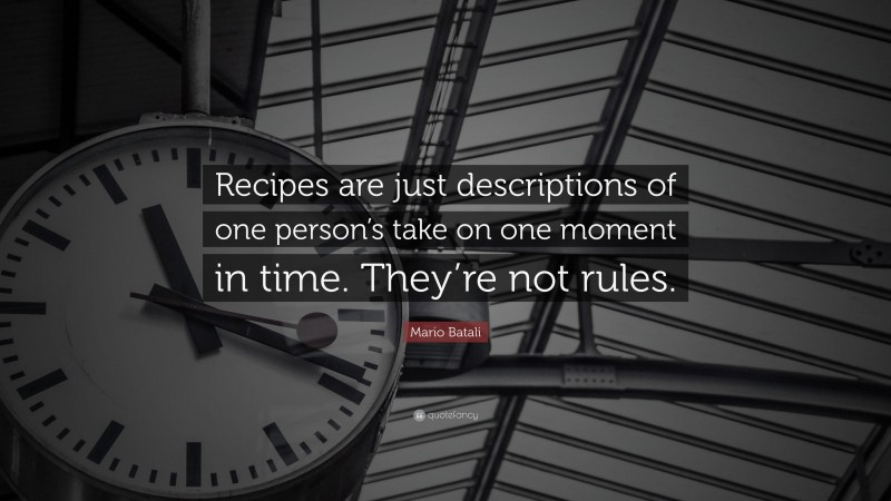 Mario Batali Quote: “Recipes are just descriptions of one person’s take on one moment in time. They’re not rules.”