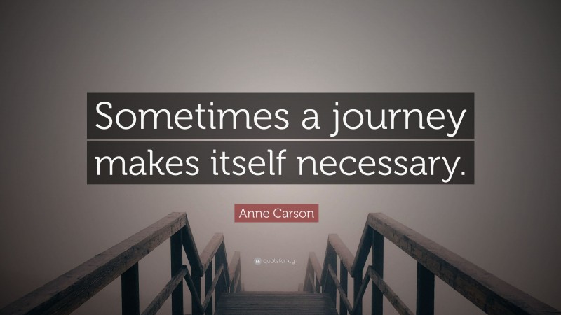 Anne Carson Quote: “Sometimes a journey makes itself necessary.”