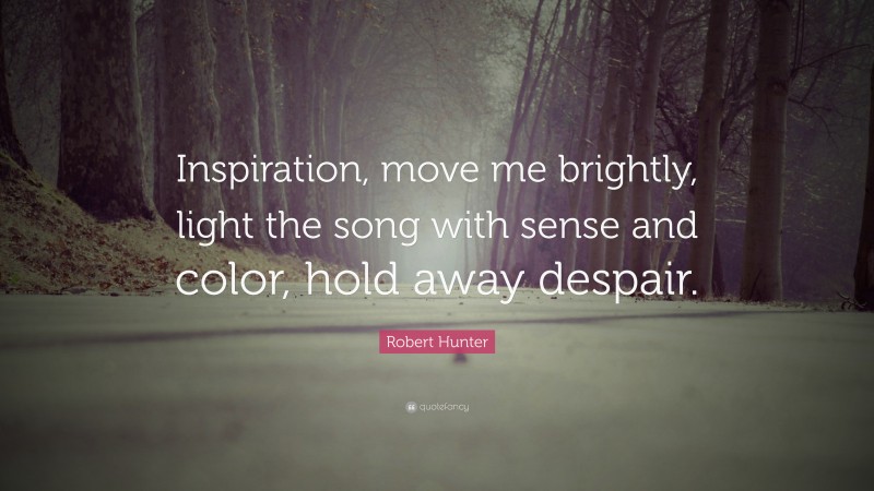 Robert Hunter Quote: “Inspiration, move me brightly, light the song with sense and color, hold away despair.”