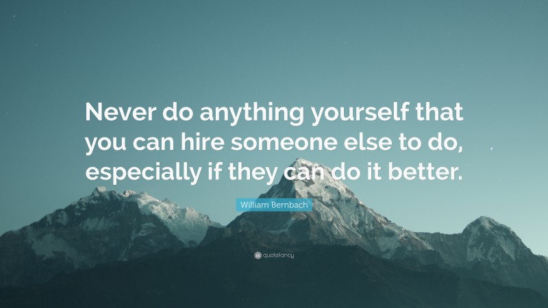 William Bernbach Quote: “Never do anything yourself that you can hire someone else to do, especially if they can do it better.”