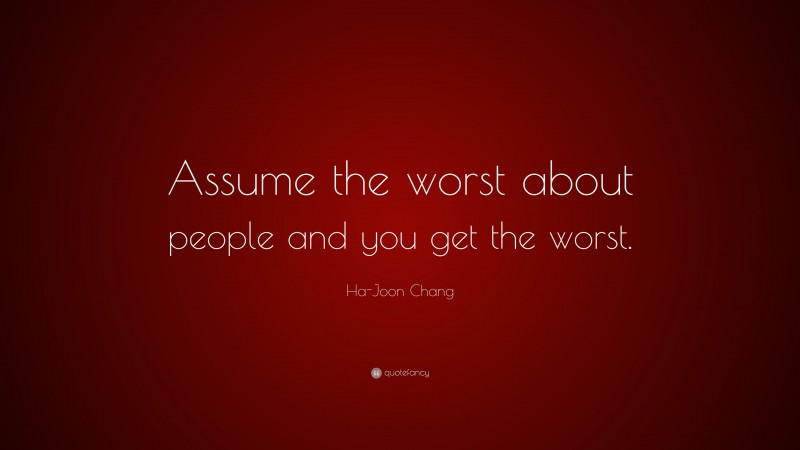 Ha-Joon Chang Quote: “Assume the worst about people and you get the worst.”