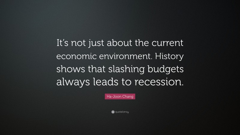 Ha-Joon Chang Quote: “It’s not just about the current economic environment. History shows that slashing budgets always leads to recession.”