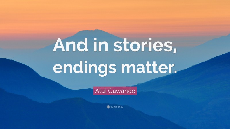 Atul Gawande Quote: “And in stories, endings matter.”
