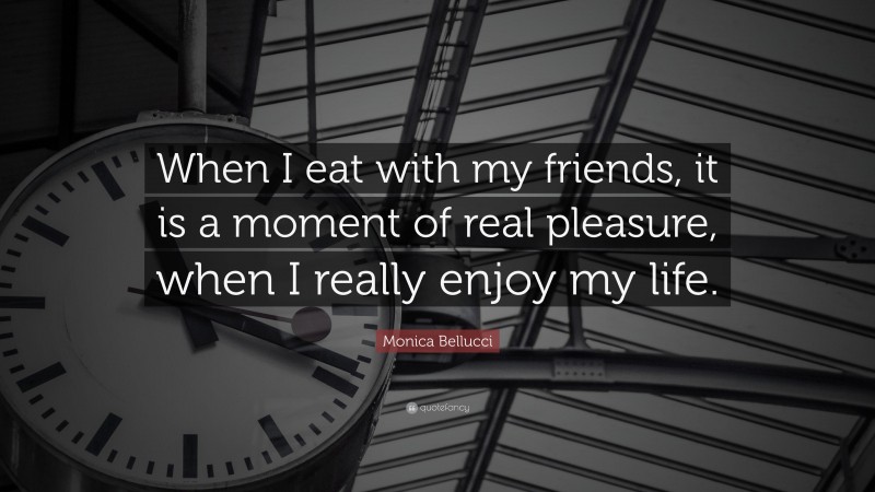Monica Bellucci Quote: “When I eat with my friends, it is a moment of real pleasure, when I really enjoy my life.”