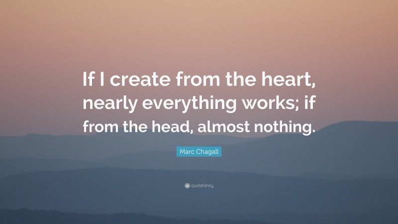 Marc Chagall Quote: “If I create from the heart, nearly everything works; if from the head, almost nothing.”