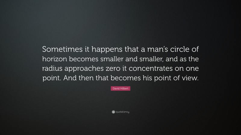 David Hilbert Quote: “Sometimes it happens that a man’s circle of horizon becomes smaller and smaller, and as the radius approaches zero it concentrates on one point. And then that becomes his point of view.”