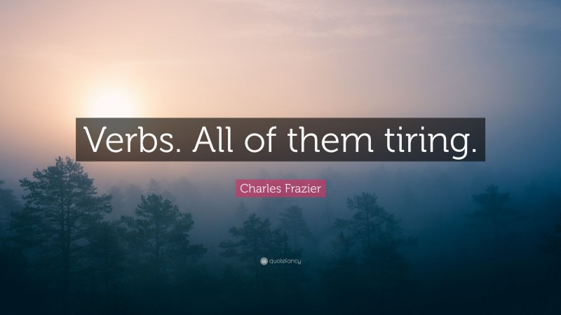 Charles Frazier Quote: “Verbs. All of them tiring.”