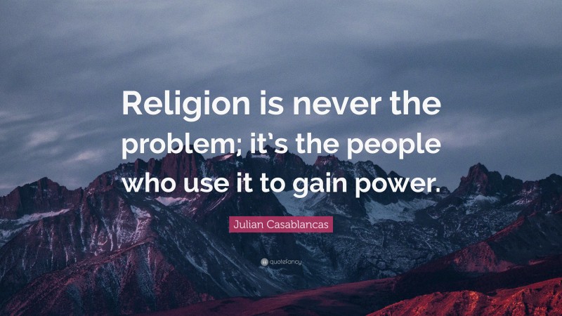 Julian Casablancas Quote: “Religion is never the problem; it’s the people who use it to gain power.”