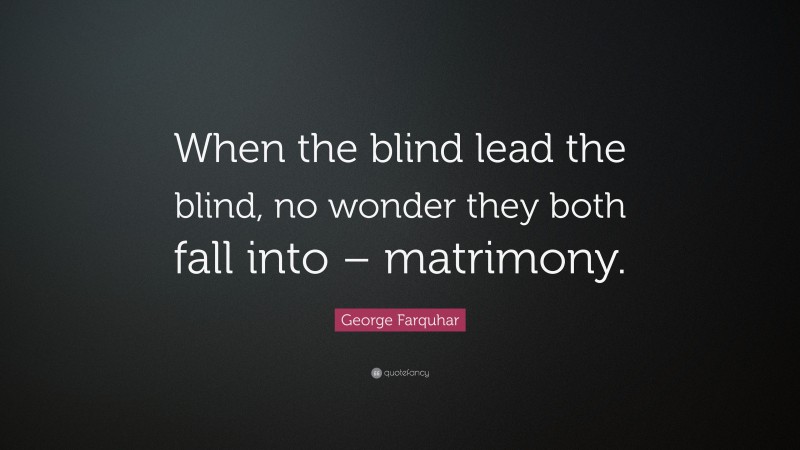 George Farquhar Quote: “When the blind lead the blind, no wonder they both fall into – matrimony.”