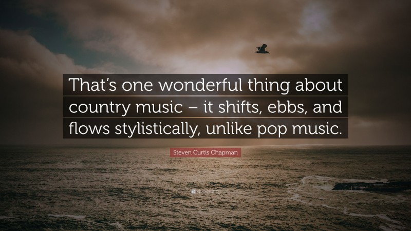 Steven Curtis Chapman Quote: “That’s one wonderful thing about country music – it shifts, ebbs, and flows stylistically, unlike pop music.”