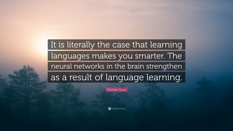Michael Gove Quote: “It is literally the case that learning languages makes you smarter. The neural networks in the brain strengthen as a result of language learning.”