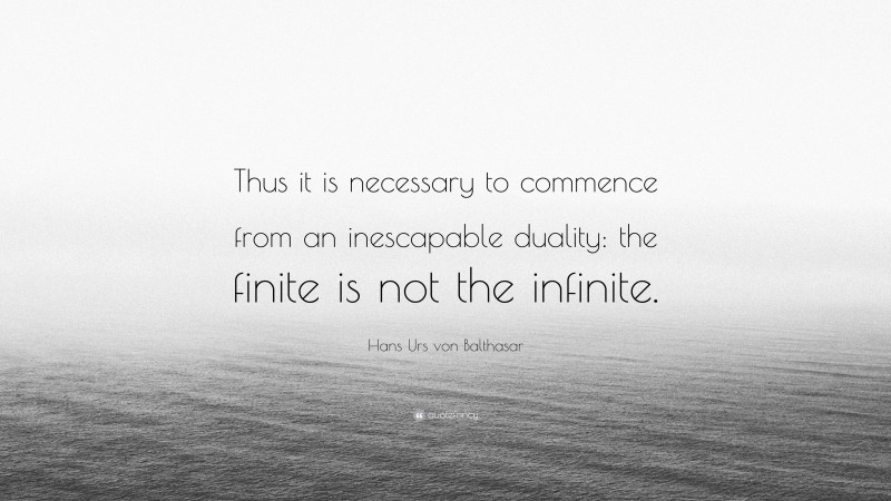 Hans Urs von Balthasar Quote: “Thus it is necessary to commence from an inescapable duality: the finite is not the infinite.”