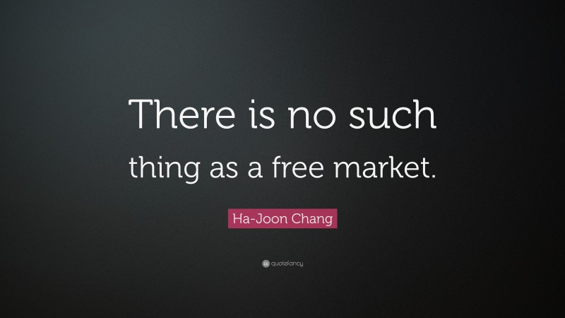 Ha-Joon Chang Quote: “There is no such thing as a free market.”