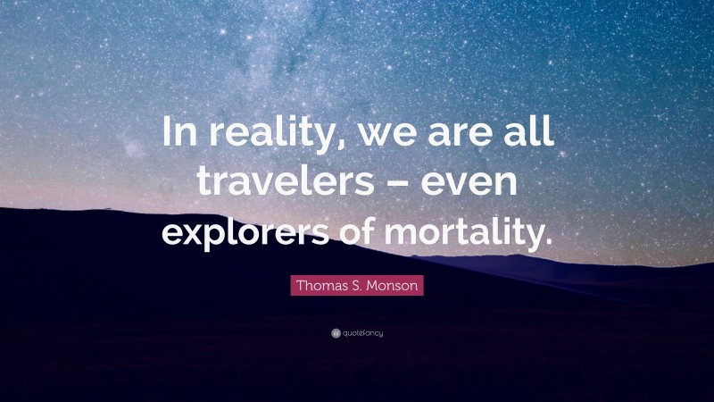 Thomas S. Monson Quote: “In reality, we are all travelers – even explorers of mortality.”