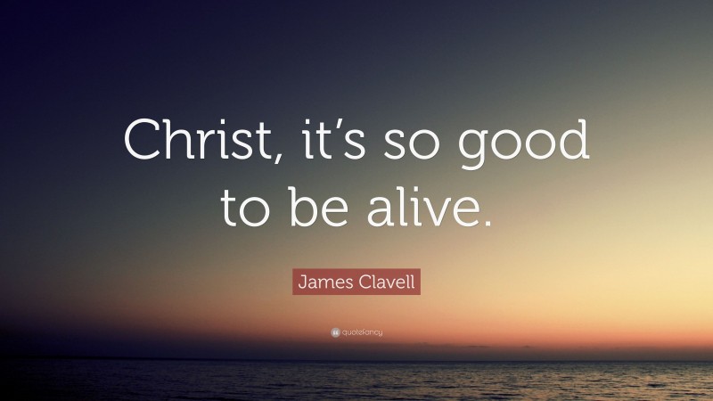 James Clavell Quote: “Christ, it’s so good to be alive.”