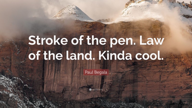 Paul Begala Quote: “Stroke of the pen. Law of the land. Kinda cool.”